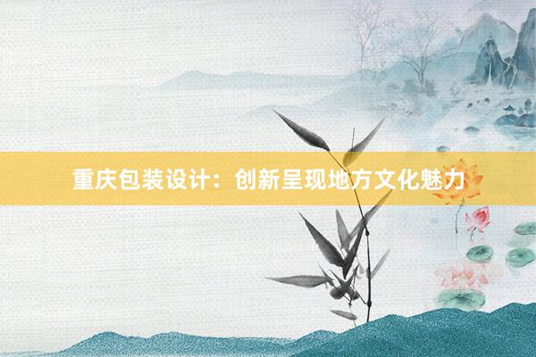 重庆包装设计：创新呈现地方文化魅力