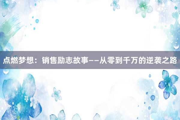 点燃梦想：销售励志故事——从零到千万的逆袭之路